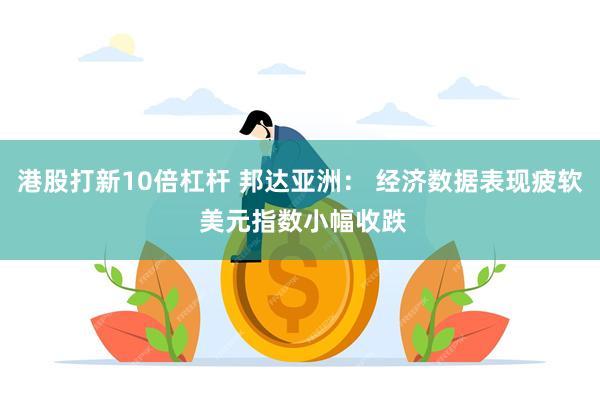 港股打新10倍杠杆 邦达亚洲： 经济数据表现疲软 美元指数小幅收跌