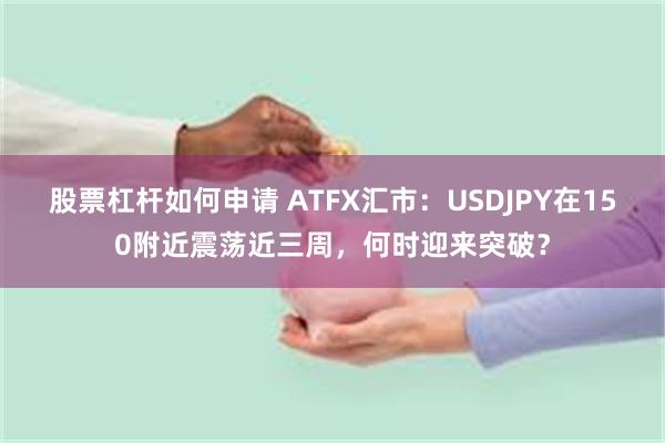 股票杠杆如何申请 ATFX汇市：USDJPY在150附近震荡近三周，何时迎来突破？