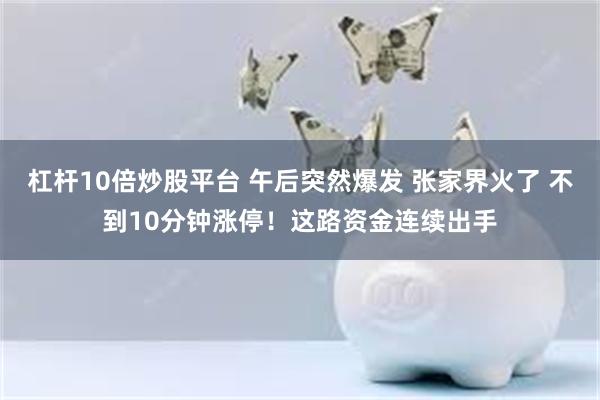 杠杆10倍炒股平台 午后突然爆发 张家界火了 不到10分钟涨停！这路资金连续出手