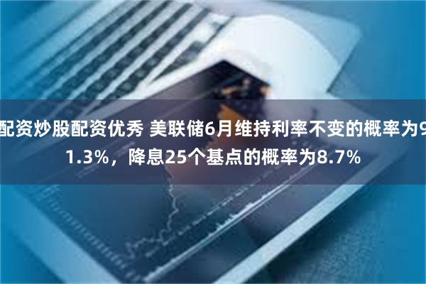 配资炒股配资优秀 美联储6月维持利率不变的概率为91.3%，降息25个基点的概率为8.7%