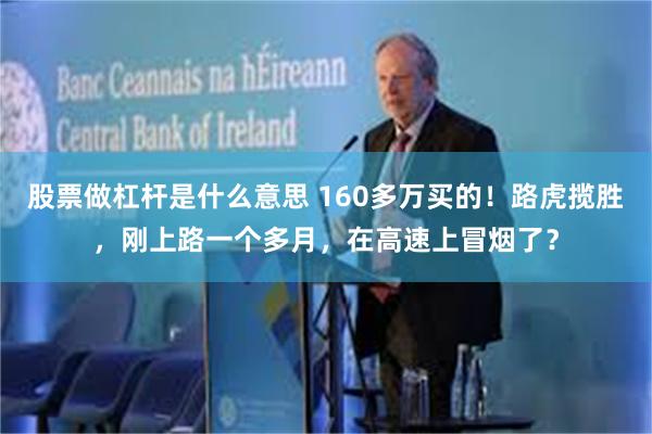 股票做杠杆是什么意思 160多万买的！路虎揽胜，刚上路一个多月，在高速上冒烟了？