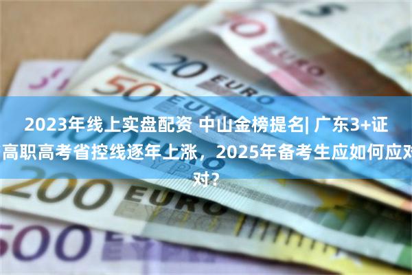 2023年线上实盘配资 中山金榜提名| 广东3+证书高职高考省控线逐年上涨，2025年备考生应如何应对？