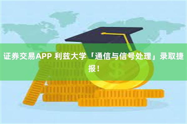 证券交易APP 利兹大学「通信与信号处理」录取捷报！