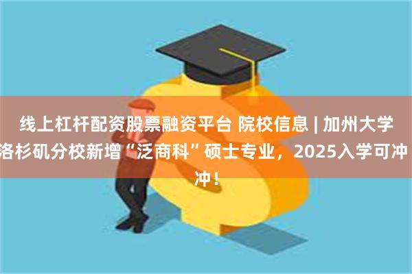 线上杠杆配资股票融资平台 院校信息 | 加州大学洛杉矶分校新增“泛商科”硕士专业，2025入学可冲！