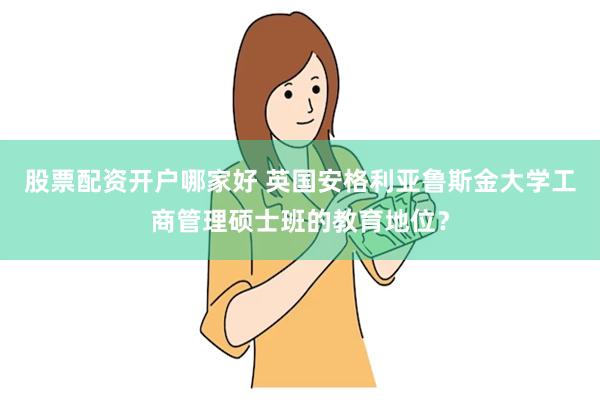 股票配资开户哪家好 英国安格利亚鲁斯金大学工商管理硕士班的教育地位？