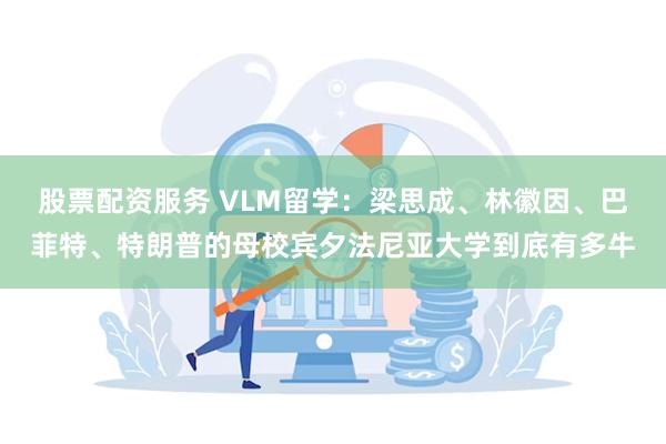 股票配资服务 VLM留学：梁思成、林徽因、巴菲特、特朗普的母校宾夕法尼亚大学到底有多牛