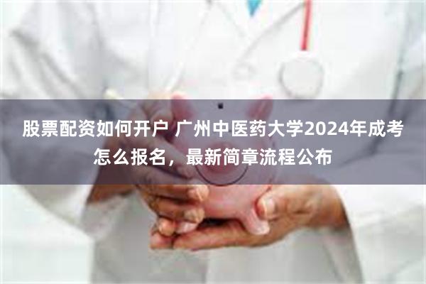 股票配资如何开户 广州中医药大学2024年成考怎么报名，最新简章流程公布