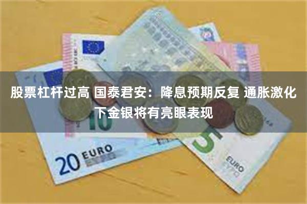 股票杠杆过高 国泰君安：降息预期反复 通胀激化下金银将有亮眼表现