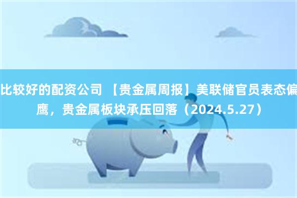 比较好的配资公司 【贵金属周报】美联储官员表态偏鹰，贵金属板块承压回落（2024.5.27）