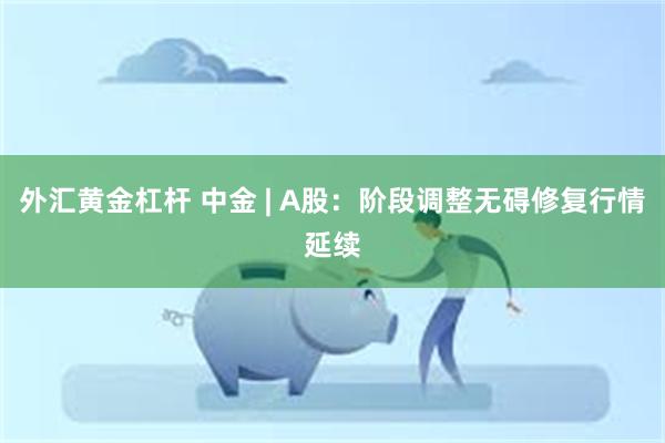 外汇黄金杠杆 中金 | A股：阶段调整无碍修复行情延续