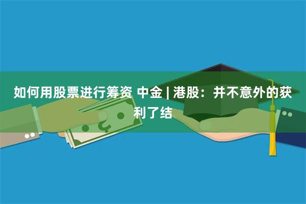 如何用股票进行筹资 中金 | 港股：并不意外的获利了结