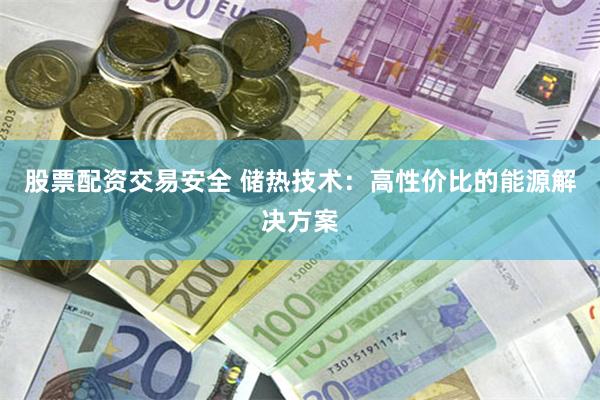 股票配资交易安全 储热技术：高性价比的能源解决方案