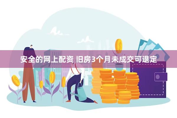 安全的网上配资 旧房3个月未成交可退定