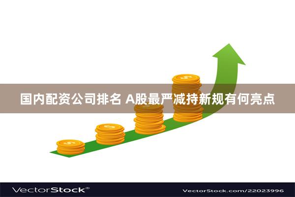 国内配资公司排名 A股最严减持新规有何亮点