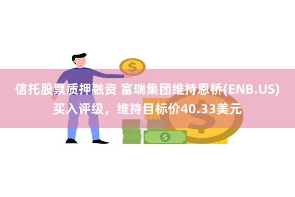 信托股票质押融资 富瑞集团维持恩桥(ENB.US)买入评级，维持目标价40.33美元