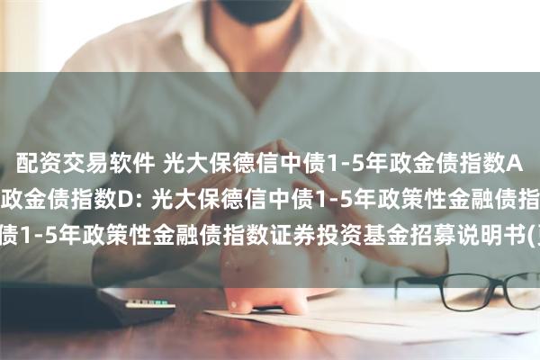 配资交易软件 光大保德信中债1-5年政金债指数A,光大保德信中债1-5年政金债指数D: 光大保德信中债1-5年政策性金融债指数证券投资基金招募说明书(更新)