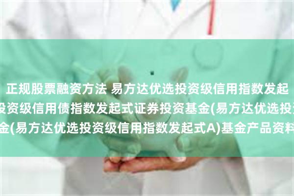 正规股票融资方法 易方达优选投资级信用指数发起式A: 易方达中债优选投资级信用债指数发起式证券投资基金(易方达优选投资级信用指数发起式A)基金产品资料概要更新