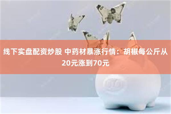 线下实盘配资炒股 中药材暴涨行情：胡椒每公斤从20元涨到70元