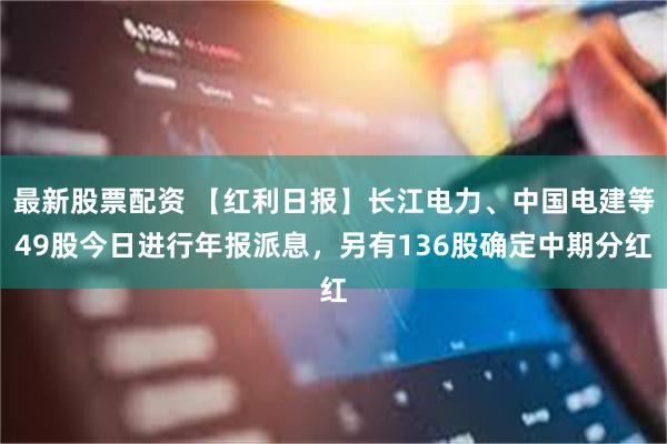 最新股票配资 【红利日报】长江电力、中国电建等49股今日进行年报派息，另有136股确定中期分红