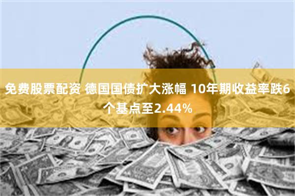 免费股票配资 德国国债扩大涨幅 10年期收益率跌6个基点至2.44%