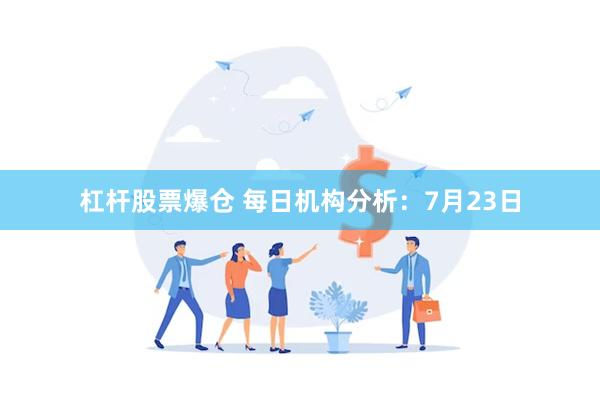 杠杆股票爆仓 每日机构分析：7月23日