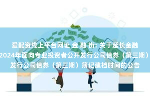 爱配资线上平台网址 金 融 街: 关于延长金融街控股股份有限公司2024年面向专业投资者公开发行公司债券（第三期）簿记建档时间的公告