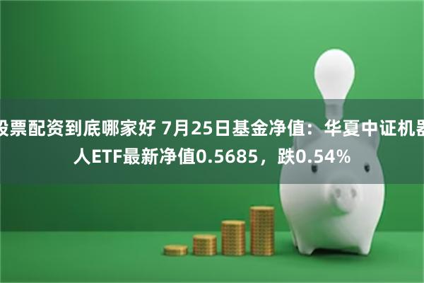 股票配资到底哪家好 7月25日基金净值：华夏中证机器人ETF最新净值0.5685，跌0.54%