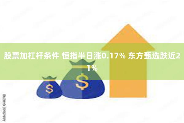 股票加杠杆条件 恒指半日涨0.17% 东方甄选跌近21%