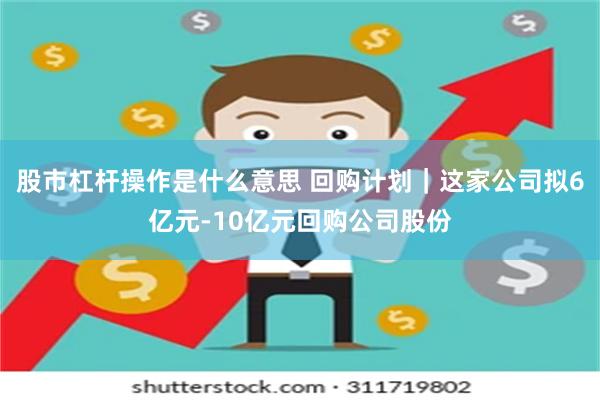 股市杠杆操作是什么意思 回购计划｜这家公司拟6亿元-10亿元回购公司股份