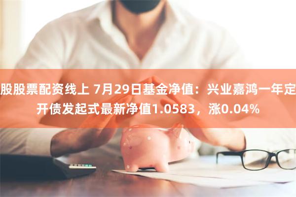 股股票配资线上 7月29日基金净值：兴业嘉鸿一年定开债发起式最新净值1.0583，涨0.04%