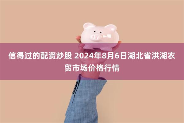 信得过的配资炒股 2024年8月6日湖北省洪湖农贸市场价格行情