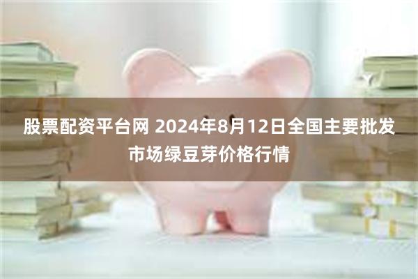 股票配资平台网 2024年8月12日全国主要批发市场绿豆芽价格行情