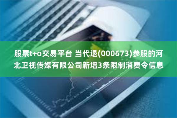 股票t+o交易平台 当代退(000673)参股的河北卫视传媒有限公司新增3条限制消费令信息