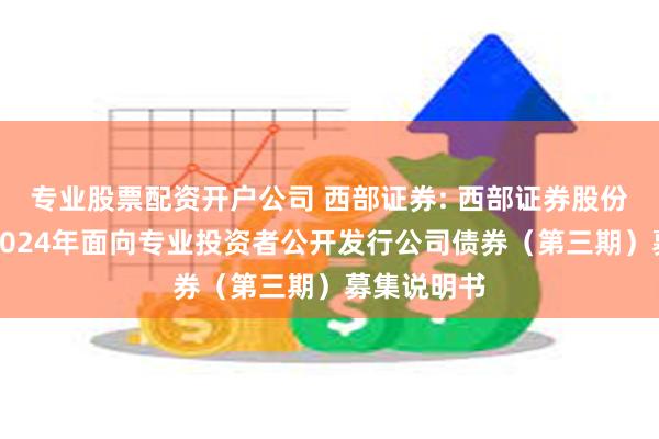 专业股票配资开户公司 西部证券: 西部证券股份有限公司2024年面向专业投资者公开发行公司债券（第三期）募集说明书