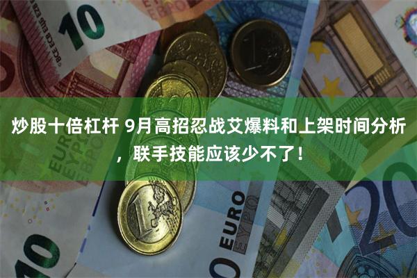 炒股十倍杠杆 9月高招忍战艾爆料和上架时间分析，联手技能应该少不了！