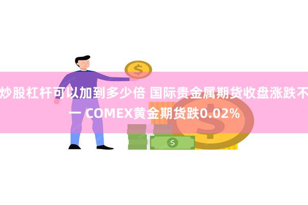 炒股杠杆可以加到多少倍 国际贵金属期货收盘涨跌不一 COMEX黄金期货跌0.02%