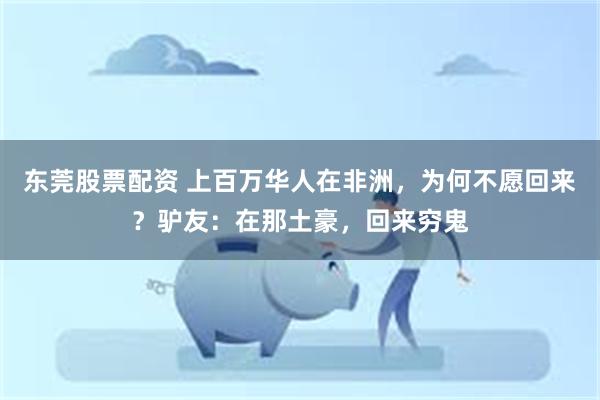 东莞股票配资 上百万华人在非洲，为何不愿回来？驴友：在那土豪，回来穷鬼