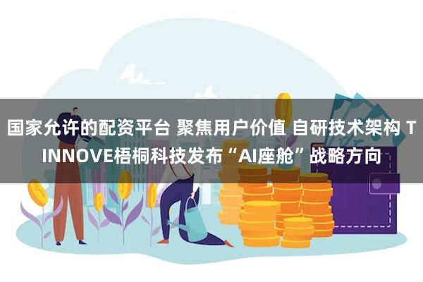 国家允许的配资平台 聚焦用户价值 自研技术架构 TINNOVE梧桐科技发布“AI座舱”战略方向