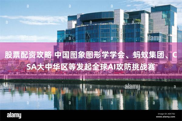 股票配资攻略 中国图象图形学学会、蚂蚁集团、CSA大中华区等发起全球AI攻防挑战赛