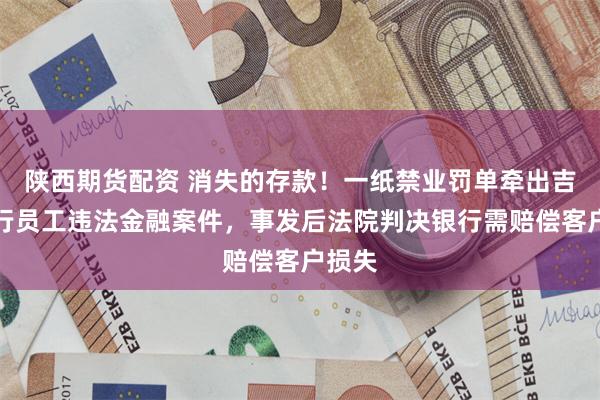 陕西期货配资 消失的存款！一纸禁业罚单牵出吉林银行员工违法金融案件，事发后法院判决银行需赔偿客户损失