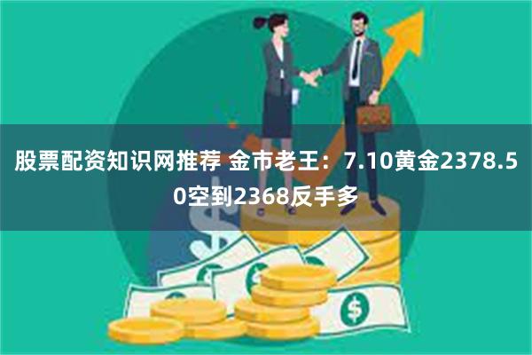 股票配资知识网推荐 金市老王：7.10黄金2378.50空到2368反手多