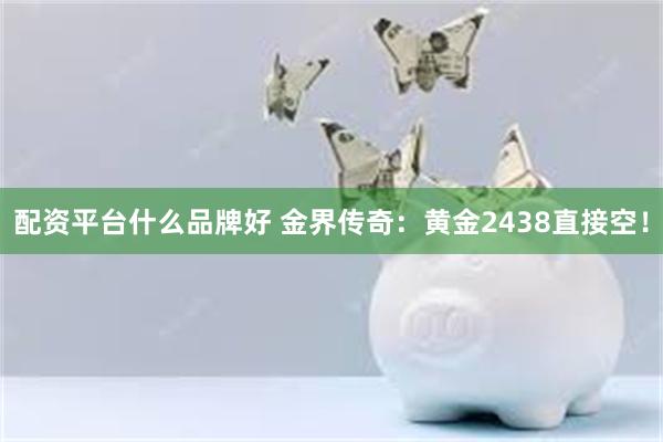 配资平台什么品牌好 金界传奇：黄金2438直接空！