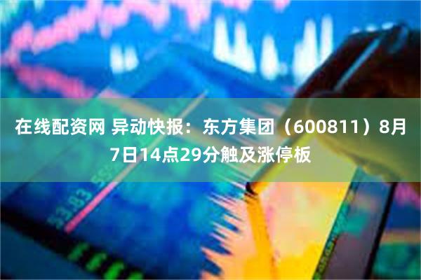 在线配资网 异动快报：东方集团（600811）8月7日14点29分触及涨停板