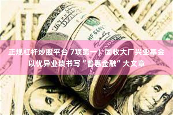 正规杠杆炒股平台 7项第一！固收大厂兴业基金以优异业绩书写“普惠金融”大文章