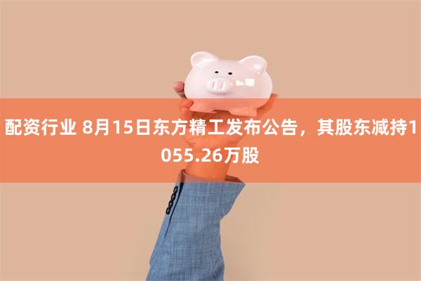 配资行业 8月15日东方精工发布公告，其股东减持1055.26万股