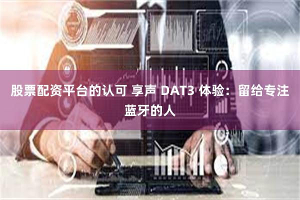 股票配资平台的认可 享声 DAT3 体验：留给专注蓝牙的人