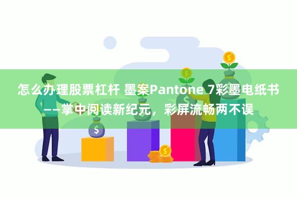 怎么办理股票杠杆 墨案Pantone 7彩墨电纸书——掌中阅读新纪元，彩屏流畅两不误