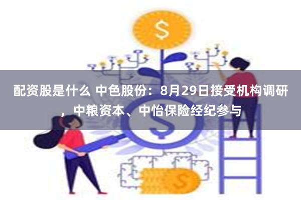 配资股是什么 中色股份：8月29日接受机构调研，中粮资本、中怡保险经纪参与