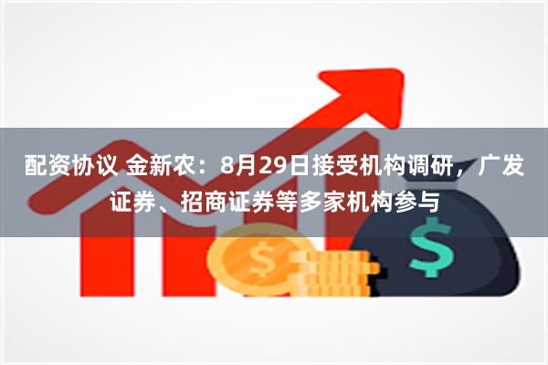 配资协议 金新农：8月29日接受机构调研，广发证券、招商证券等多家机构参与