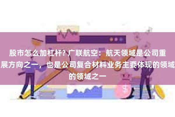 股市怎么加杠杆? 广联航空：航天领域是公司重点发展方向之一，也是公司复合材料业务主要体现的领域之一